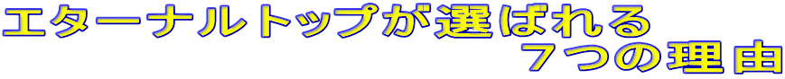 エターナルトップが選ばれる 　　　　　　　　　　　　７つの理由